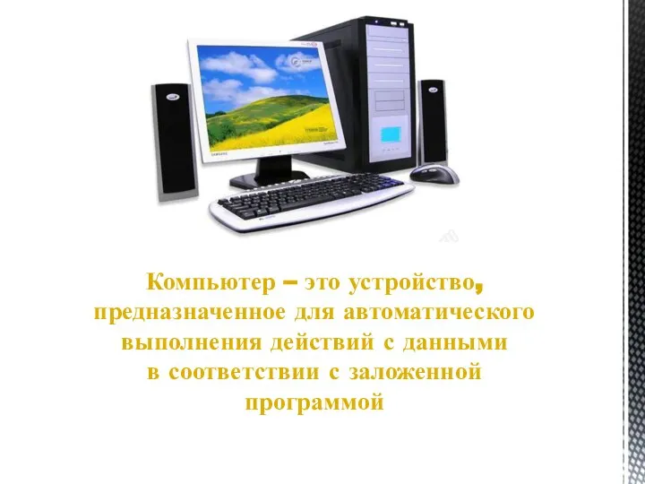 Компьютер – это устройство, предназначенное для автоматического выполнения действий с данными в соответствии с заложенной программой