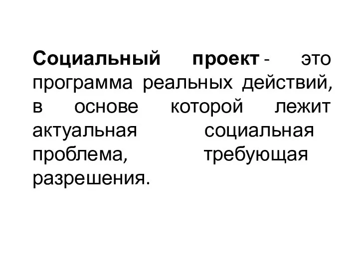 Социальный проект - это программа реальных действий, в основе которой лежит актуальная социальная проблема, требующая разрешения.