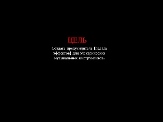 ЦЕЛЬ Создать предусилитель (педаль эффектов) для электрических музыкальных инструментов.