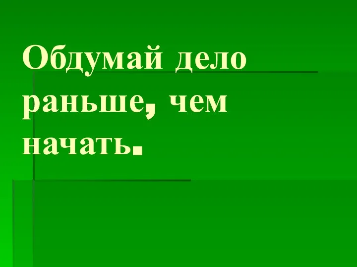 Обдумай дело раньше, чем начать.