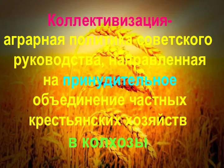 Коллективизация- аграрная политика советского руководства, направленная на принудительное объединение частных крестьянских хозяйств в колхозы