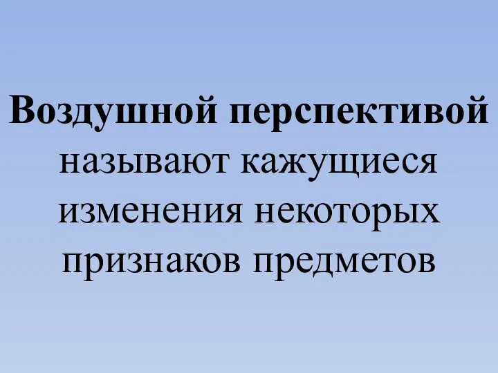 Воздушной перспективой называют кажущиеся изменения некоторых признаков предметов