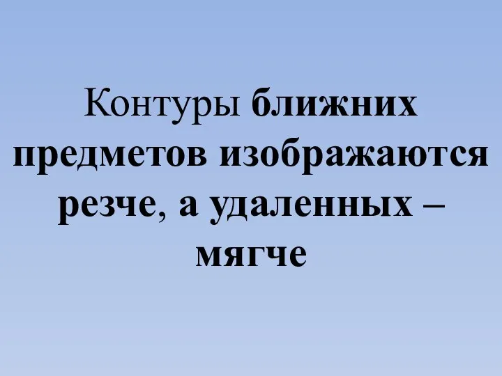 Контуры ближних предметов изображаются резче, а удаленных – мягче