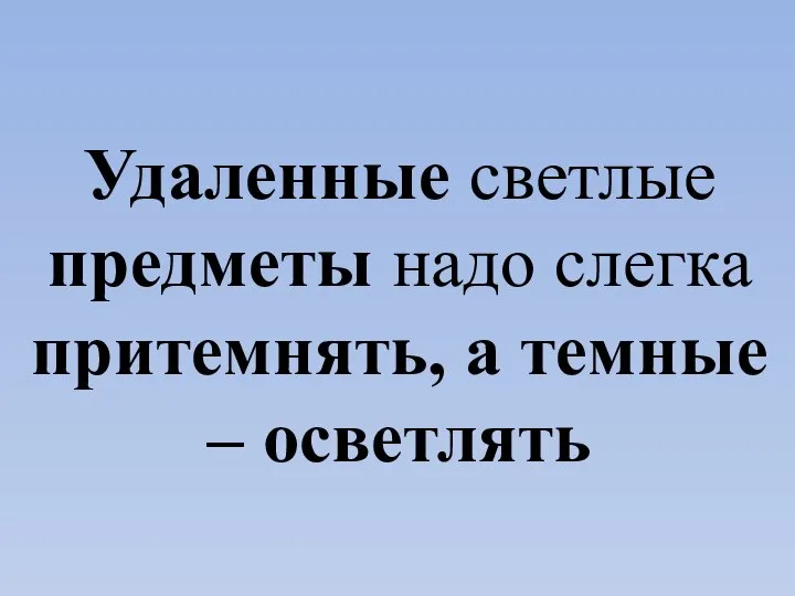 Удаленные светлые предметы надо слегка притемнять, а темные – осветлять