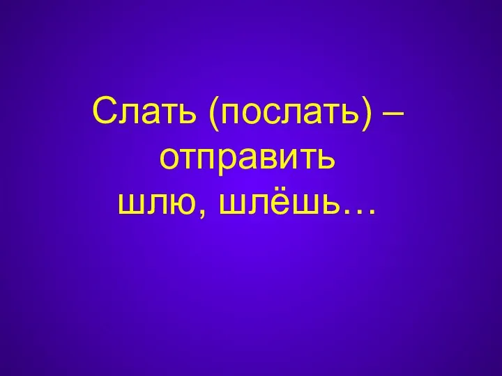 Слать (послать) – отправить шлю, шлёшь…