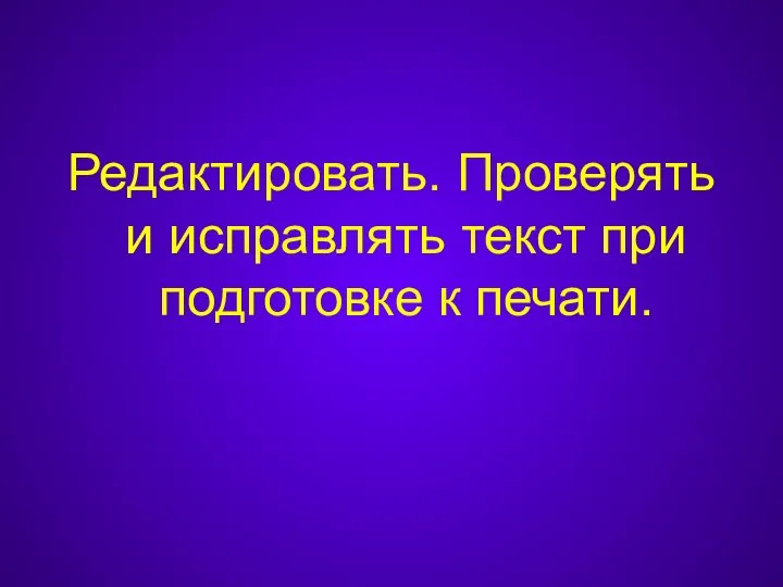 Редактировать. Проверять и исправлять текст при подготовке к печати.