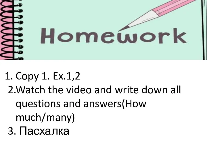 Copy 1. Ex.1,2 2.Watch the video and write down all questions and answers(How much/many) 3. Пасхалка