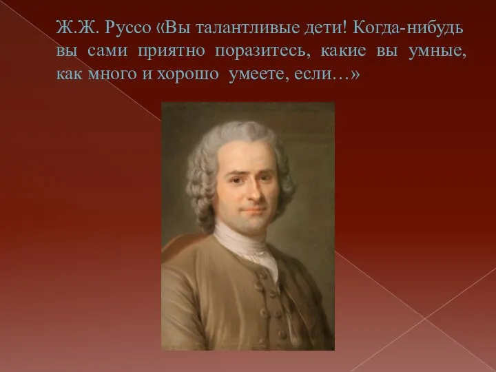 Ж.Ж. Руссо «Вы талантливые дети! Когда-нибудь вы сами приятно поразитесь, какие вы