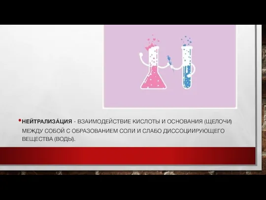 НЕЙТРАЛИЗА́ЦИЯ - ВЗАИМОДЕЙСТВИЕ КИСЛОТЫ И ОСНОВАНИЯ (ЩЕЛОЧИ) МЕЖДУ СОБОЙ С ОБРАЗОВАНИЕМ СОЛИ