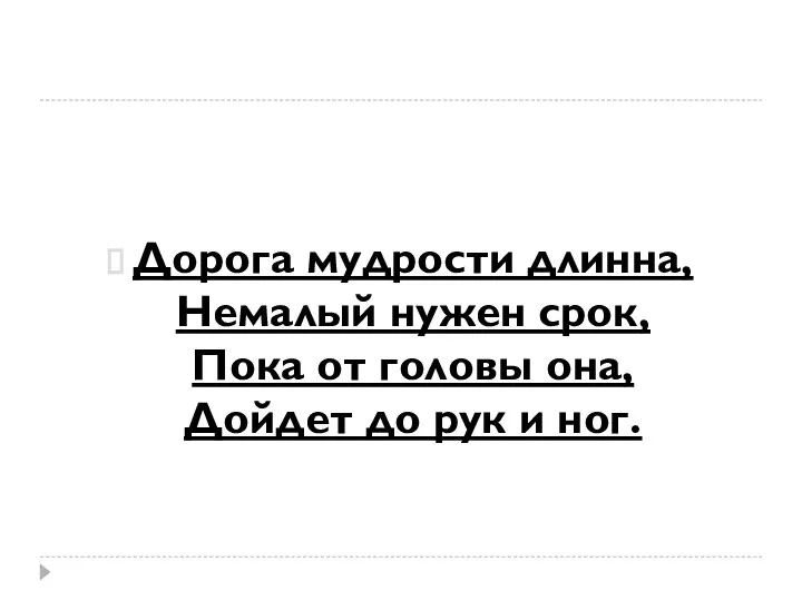 Дорога мудрости длинна, Немалый нужен срок, Пока от головы она, Дойдет до рук и ног.