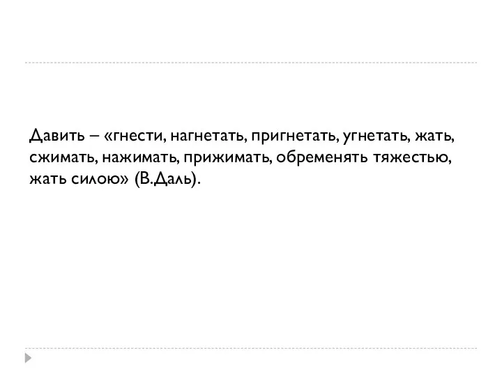 Давить – «гнести, нагнетать, пригнетать, угнетать, жать, сжимать, нажимать, прижимать, обременять тяжестью, жать силою» (В.Даль).