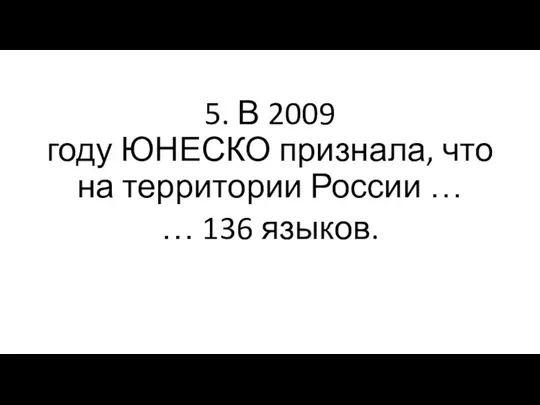 5. В 2009 году ЮНЕСКО признала, что на территории России … … 136 языков.