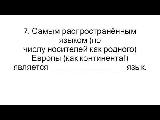 7. Самым распространённым языком (по числу носителей как родного) Европы (как континента!) является __________________ язык.