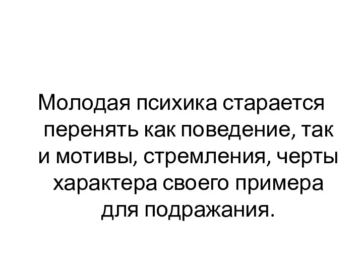 Молодая психика старается перенять как поведение, так и мотивы, стремления, черты характера своего примера для подражания.