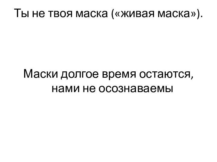 Ты не твоя маска («живая маска»). Маски долгое время остаются, нами не осознаваемы