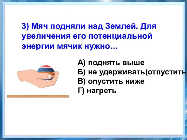 3) Мяч подняли над Землей. Для увеличения его потенциальной энергии мячик нужно…