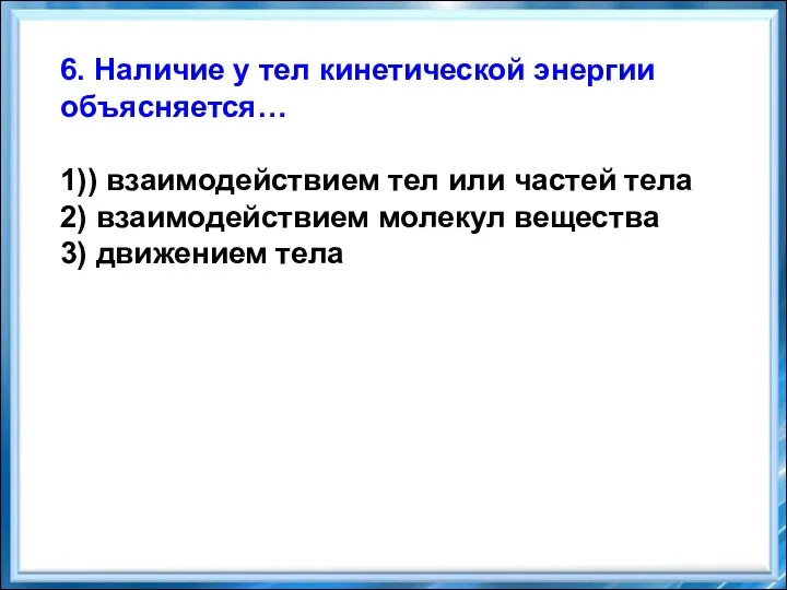 6. Наличие у тел кинетической энергии объясняется… 1)) взаимодействием тел или частей