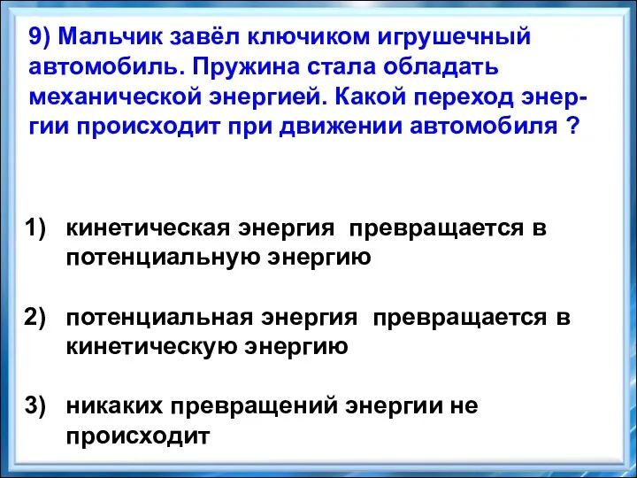 9) Мальчик завёл ключиком игрушечный автомобиль. Пружина стала обладать механической энергией. Какой