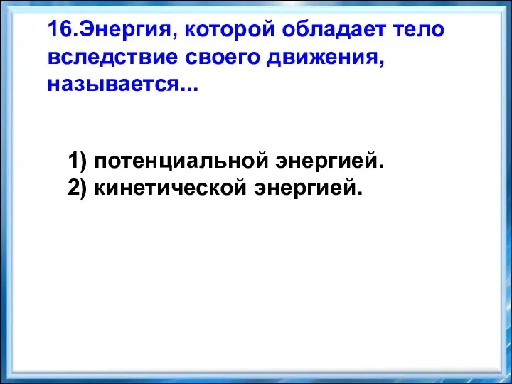 16.Энергия, которой обладает тело вследствие своего движения, называется... 1) потенциальной энергией. 2) кинетической энергией.