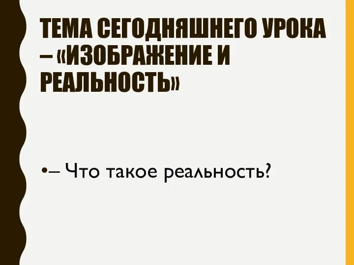 ТЕМА СЕГОДНЯШНЕГО УРОКА – «ИЗОБРАЖЕНИЕ И РЕАЛЬНОСТЬ» – Что такое реальность?