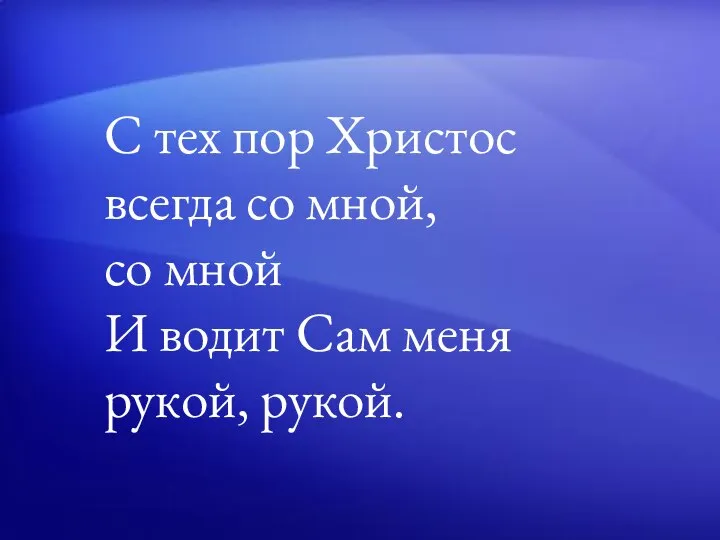 С тех пор Христос всегда со мной, со мной И водит Сам меня рукой, рукой.