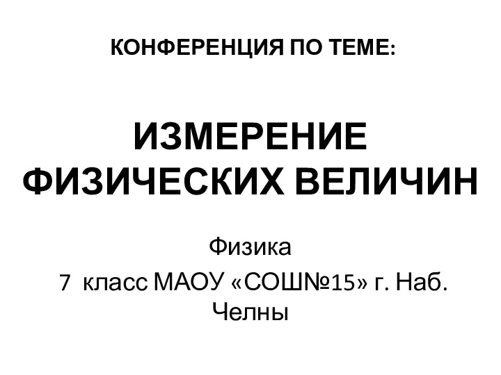 КОНФЕРЕНЦИЯ ПО ТЕМЕ: ИЗМЕРЕНИЕ ФИЗИЧЕСКИХ ВЕЛИЧИН Физика 7 класс МАОУ «СОШ№15» г. Наб. Челны