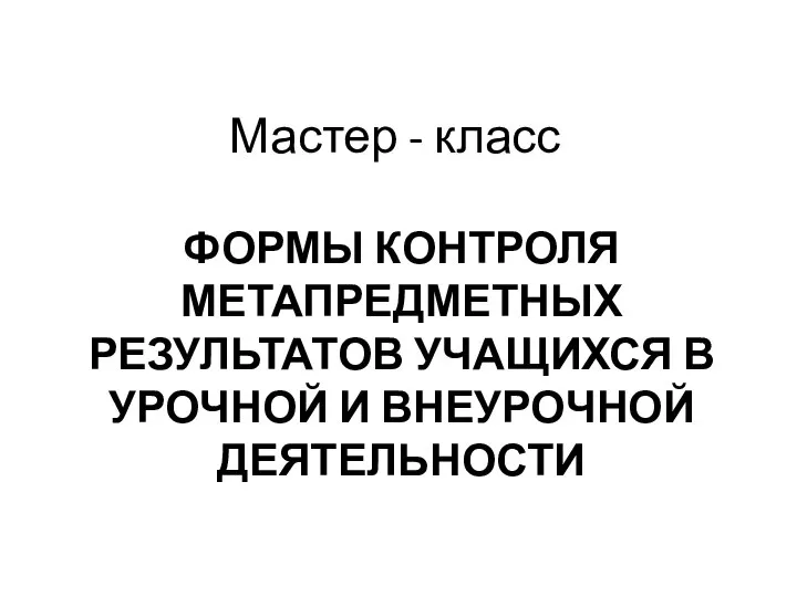 ФОРМЫ КОНТРОЛЯ МЕТАПРЕДМЕТНЫХ РЕЗУЛЬТАТОВ УЧАЩИХСЯ В УРОЧНОЙ И ВНЕУРОЧНОЙ ДЕЯТЕЛЬНОСТИ Мастер - класс