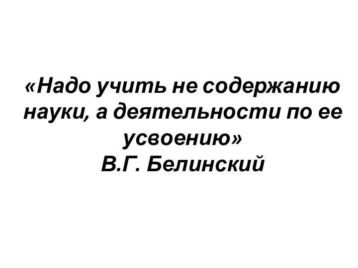 «Надо учить не содержанию науки, а деятельности по ее усвоению» В.Г. Белинский