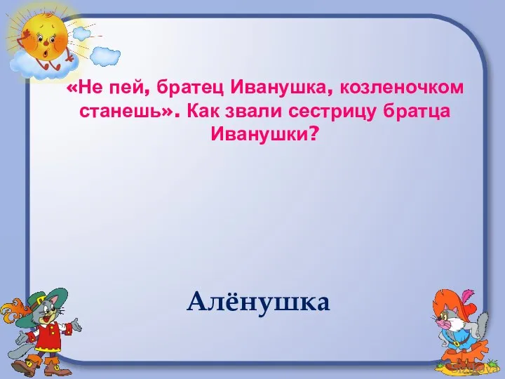 «Не пей, братец Иванушка, козленочком станешь». Как звали сестрицу братца Иванушки? Алёнушка