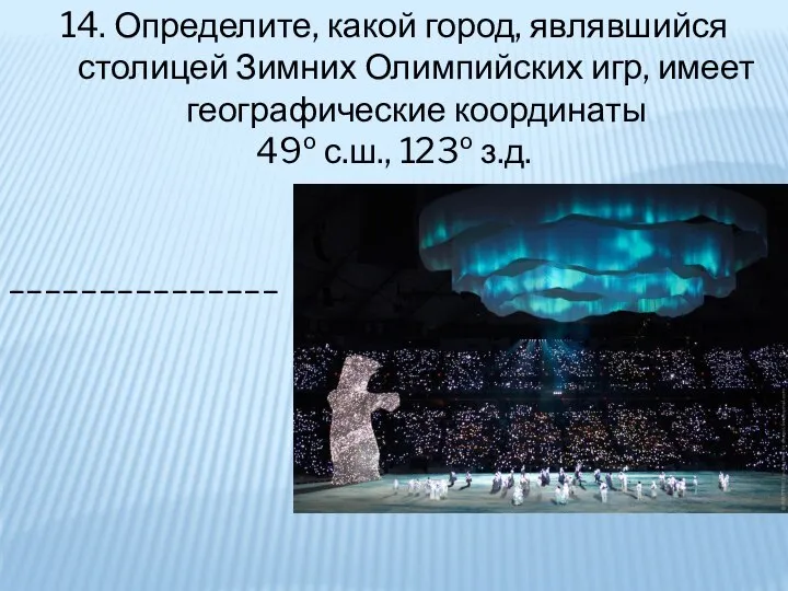 14. Определите, какой город, являвшийся столицей Зимних Олимпийских игр, имеет географические координаты