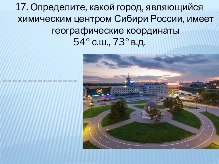 17. Определите, какой город, являющийся химическим центром Сибири России, имеет географические координаты