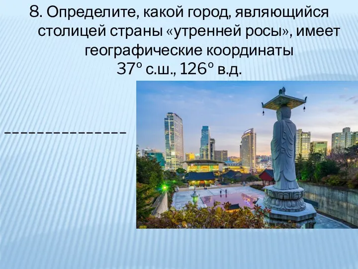 8. Определите, какой город, являющийся столицей страны «утренней росы», имеет географические координаты