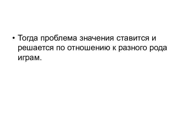 Тогда проблема значения ставится и решается по отношению к разного рода играм.