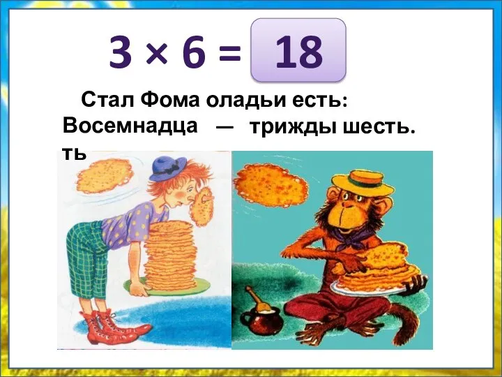 3 × 6 = Стал Фома оладьи есть: … — трижды шесть. 18 Восемнадцать