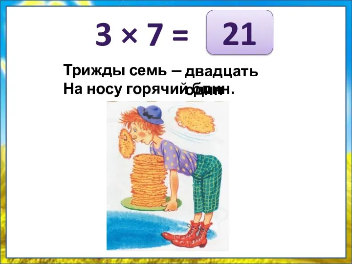3 × 7 = Трижды семь — … На носу горячий блин. 21 двадцать один