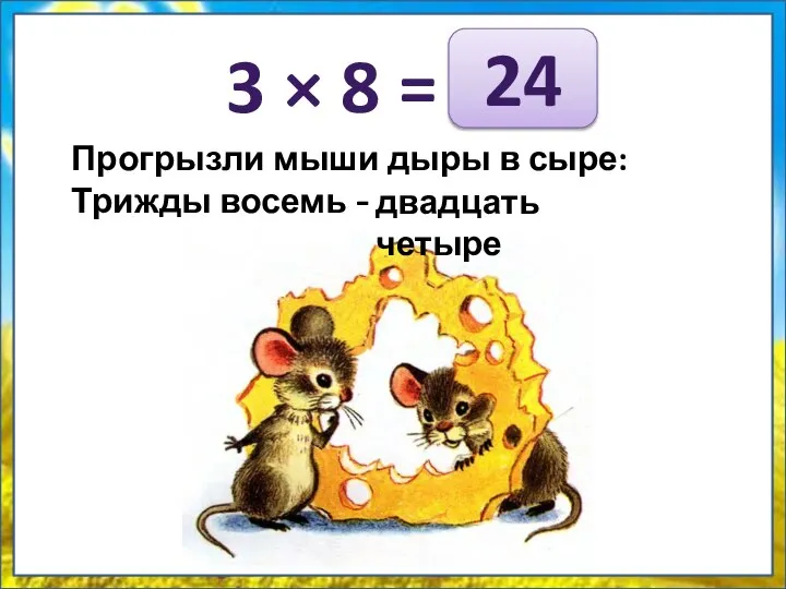 3 × 8 = Прогрызли мыши дыры в сыре: Трижды восемь — ... 24 двадцать четыре