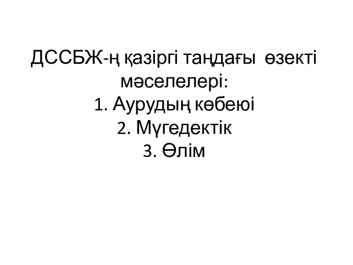 ДССБЖ-ң қазіргі таңдағы өзекті мәселелері: 1. Аурудың көбеюі 2. Мүгедектік 3. Өлім