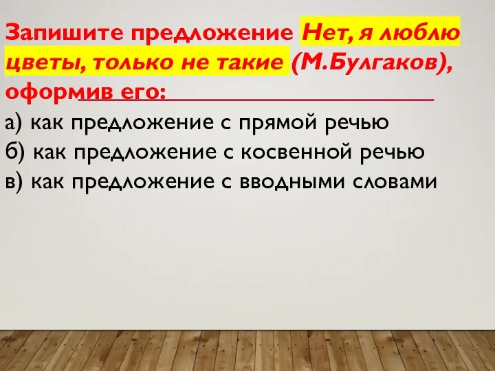 Запишите предложение Нет, я люблю цветы, только не такие (М.Булгаков), оформив его: