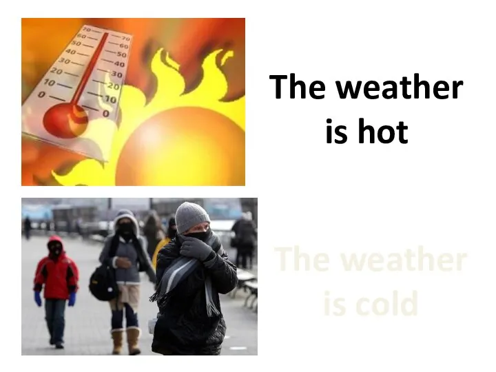 The weather is cold The weather is hot