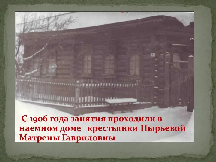 С 1906 года занятия проходили в наемном доме крестьянки Пырьевой Матрены Гавриловны