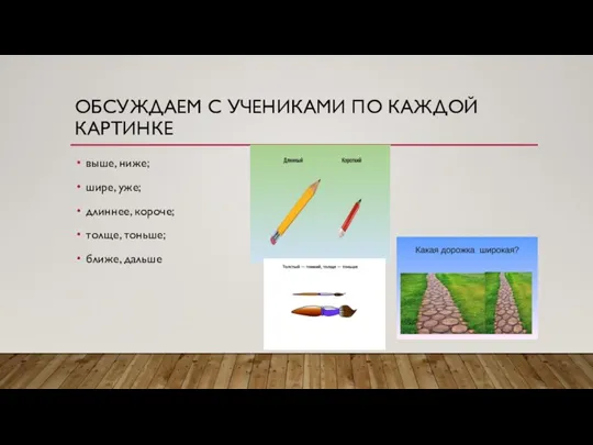 ОБСУЖДАЕМ С УЧЕНИКАМИ ПО КАЖДОЙ КАРТИНКЕ выше, ниже; шире, уже; длиннее, короче; толще, тоньше; ближе, дальше