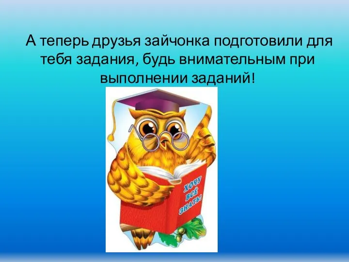 А теперь друзья зайчонка подготовили для тебя задания, будь внимательным при выполнении заданий!