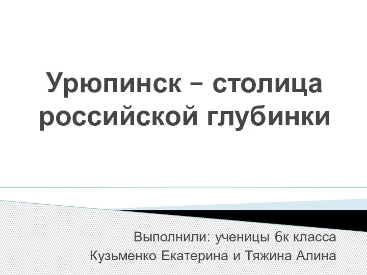 Урюпинск – столица российской глубинки Выполнили: ученицы 6к класса Кузьменко Екатерина и Тяжина Алина