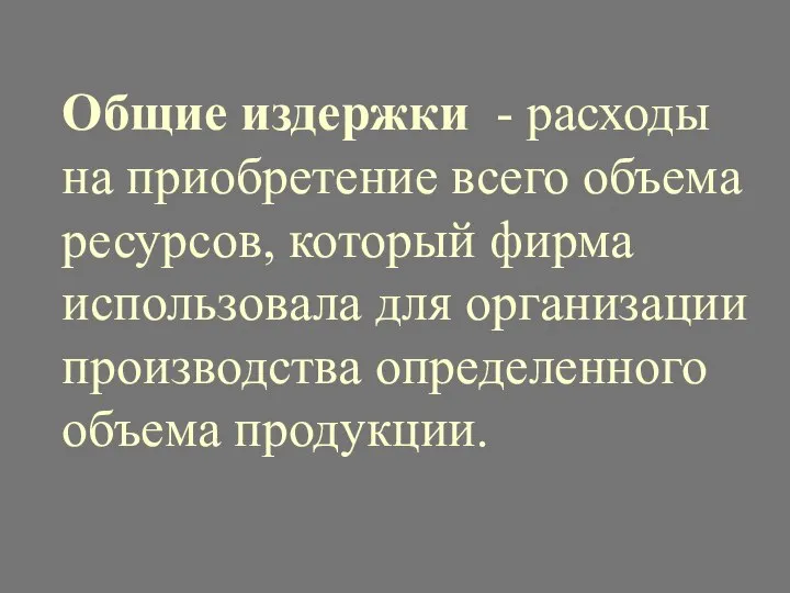 Общие издержки - расходы на приобретение всего объема ресурсов, который фирма использовала