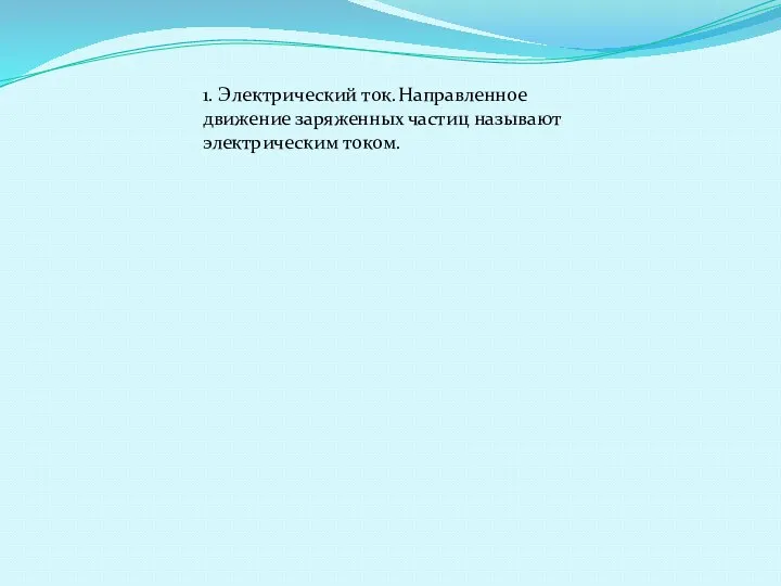 1. Электрический ток. Направленное движение заряженных частиц называют электрическим током.