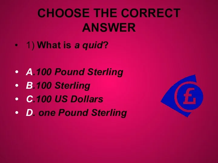 CHOOSE THE CORRECT ANSWER 1) What is a quid? A.100 Pound Sterling
