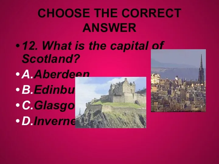 CHOOSE THE CORRECT ANSWER 12. What is the capital of Scotland? A.Aberdeen B.Edinburgh C.Glasgow D.Inverness