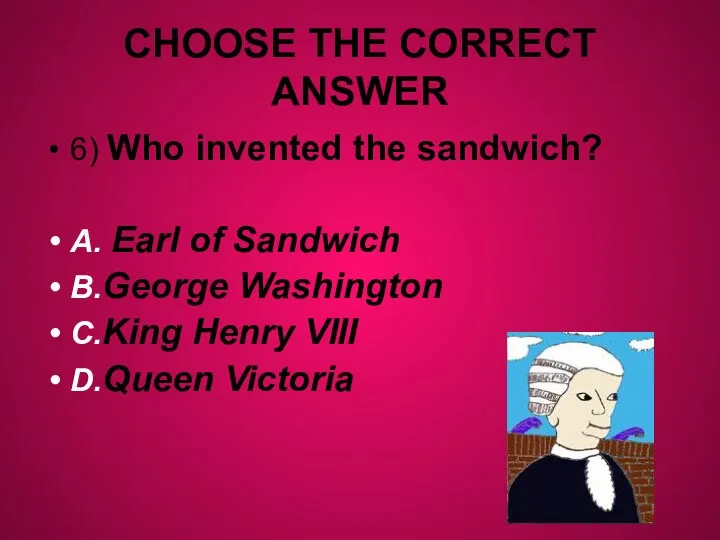 CHOOSE THE CORRECT ANSWER 6) Who invented the sandwich? A. Earl of