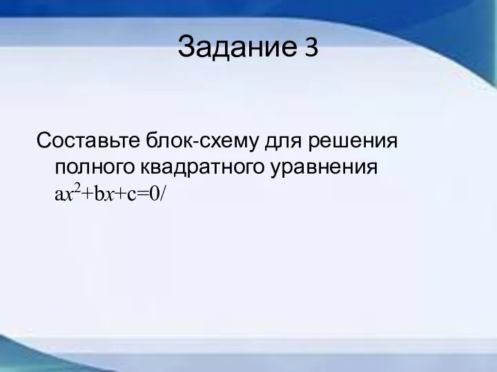 Задание 3 Составьте блок-схему для решения полного квадратного уравнения ax2+bx+c=0/