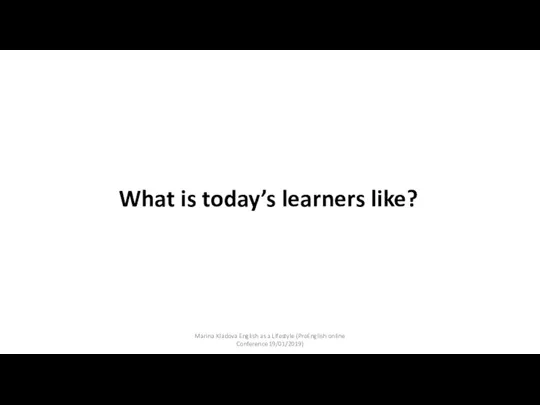 What is today’s learners like? Marina Kladova English as a Lifestyle (ProEnglish online Conference 19/01/2019)
